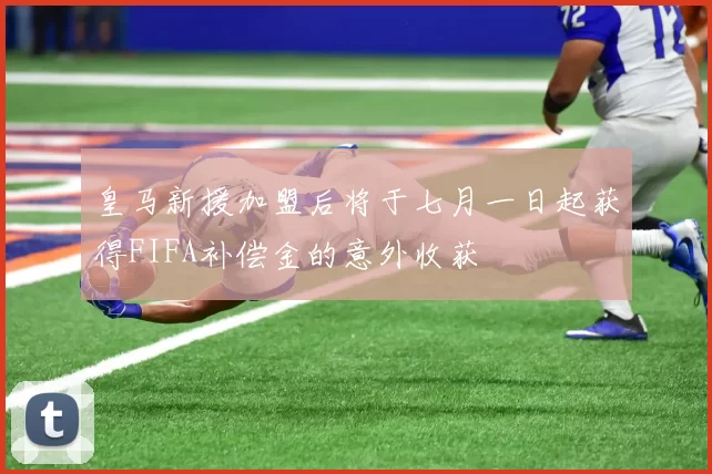 皇马新援加盟后将于七月一日起获得FIFA补偿金的意外收获