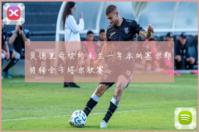 莫德里奇续约米兰一年本纳塞尔即将转会卡塔尔联赛