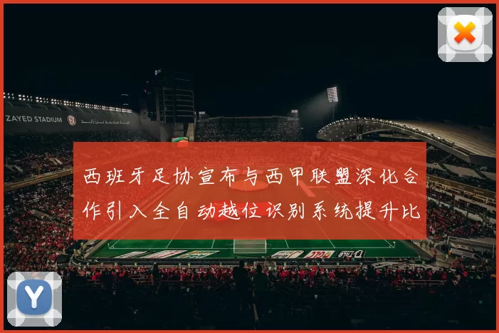 西班牙足协宣布与西甲联盟深化合作引入全自动越位识别系统提升比赛公正性