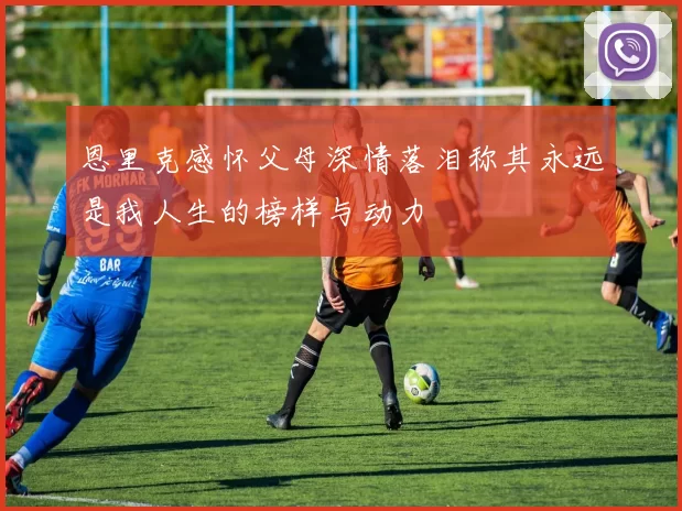 恩里克感怀父母深情落泪称其永远是我人生的榜样与动力