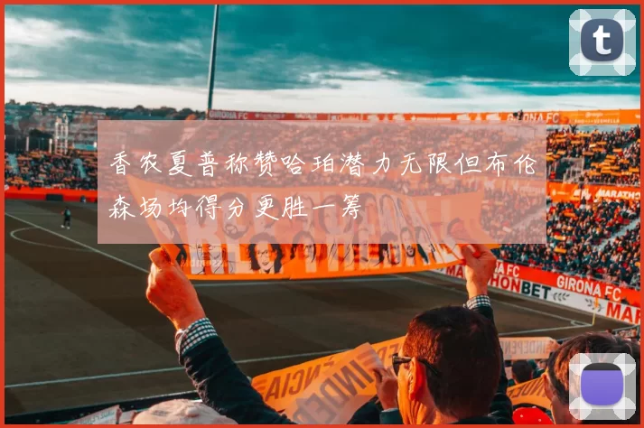 香农夏普称赞哈珀潜力无限但布伦森场均得分更胜一筹