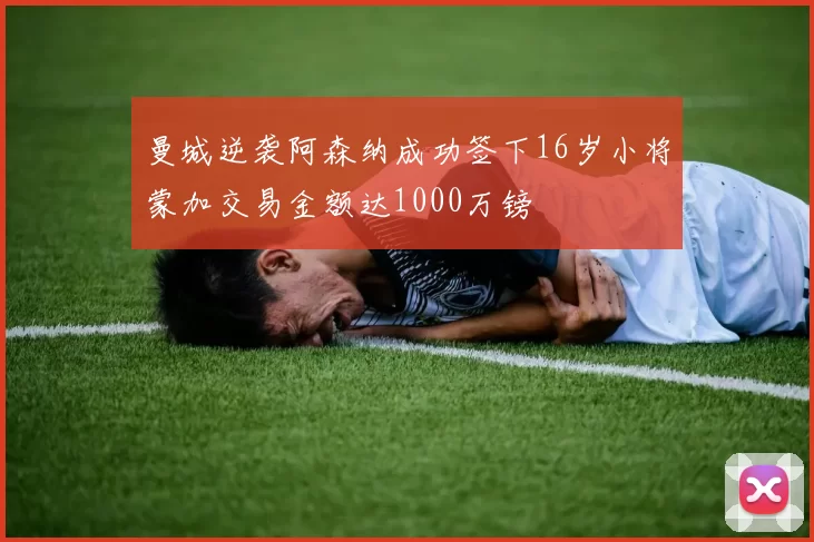 曼城逆袭阿森纳成功签下16岁小将蒙加交易金额达1000万镑